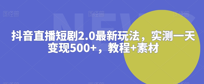 抖音直播短剧2.0最新玩法，实测一天变现500+，教程+素材-副业网