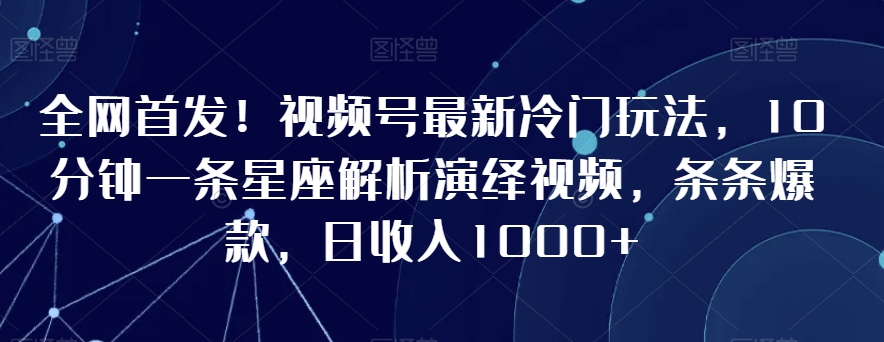 全网首发！视频号最新冷门玩法，10分钟一条星座解析演绎视频，条条爆款，日收入1000+-副业网