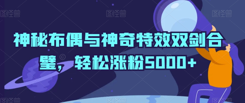 神秘布偶与神奇特效双剑合璧，轻松涨粉5000+-副业网