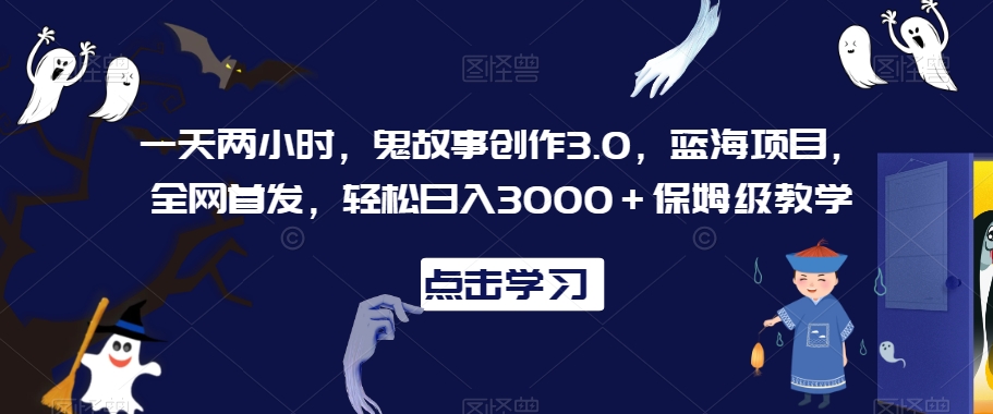 一天两小时，鬼故事创作3.0，蓝海项目，全网首发，轻松日入3000＋保姆级教学-副业网