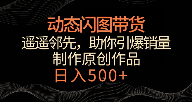 动态闪图带货，遥遥领先，冷门玩法，助你轻松引爆销量，日赚500+-副业网