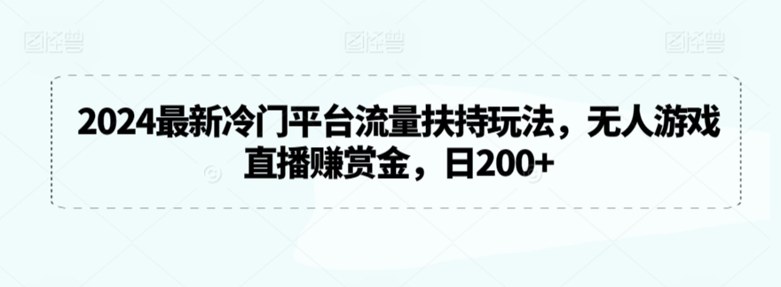 2024最新冷门平台流量扶持玩法，无人游戏直播赚赏金，日200+-副业网
