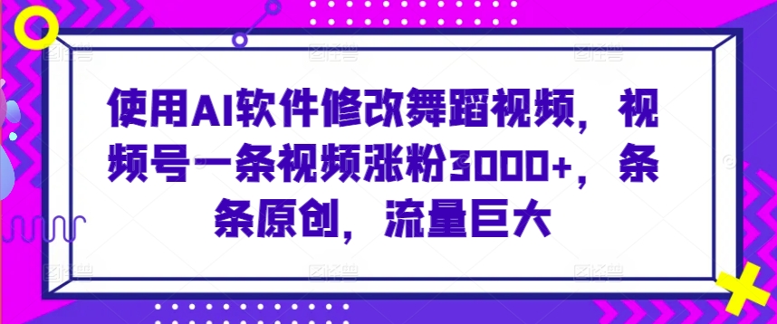 使用AI软件修改舞蹈视频，视频号一条视频涨粉3000+，条条原创，流量巨大-副业网