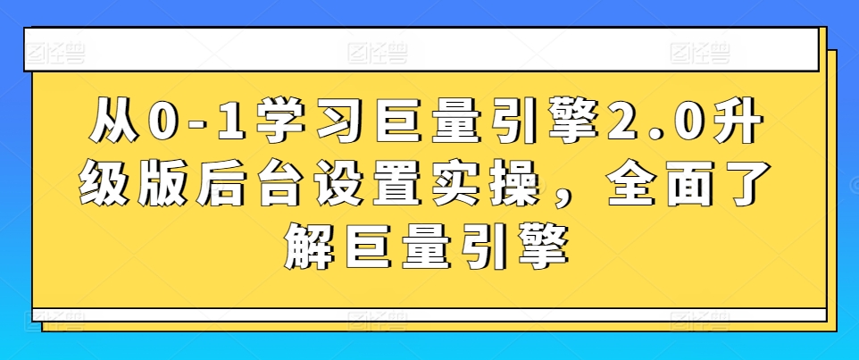 从0-1学习巨量引擎2.0升级版后台设置实操，全面了解巨量引擎-副业网