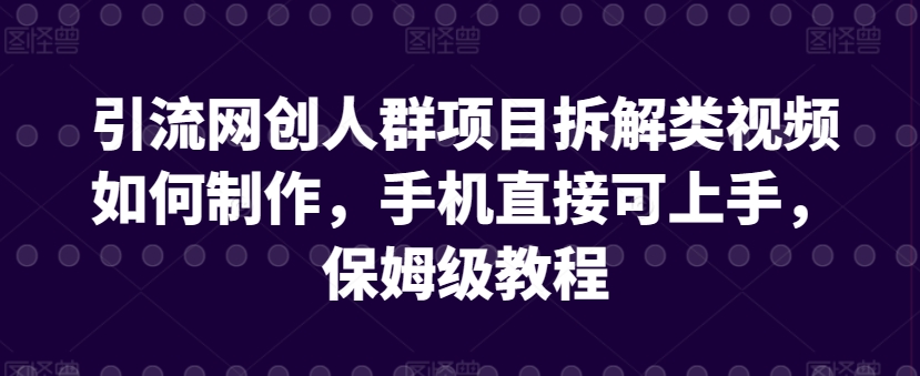 引流网创人群项目拆解类视频如何制作，手机直接可上手，保姆级教程-副业网