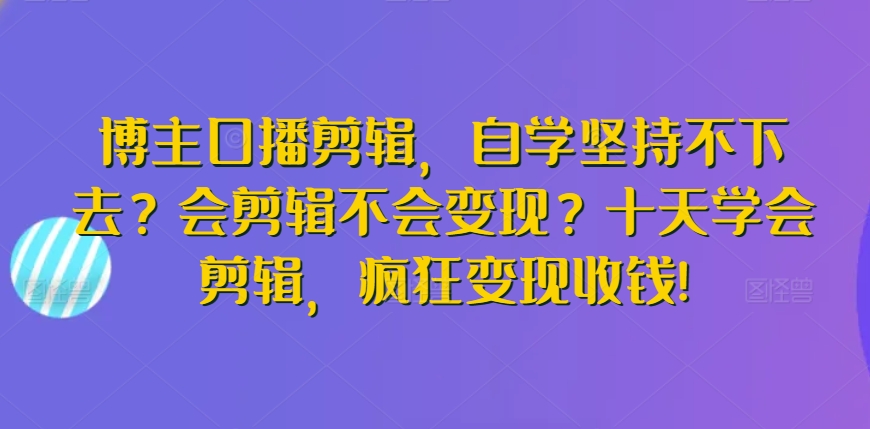 博主口播剪辑，自学坚持不下去？会剪辑不会变现？十天学会剪辑，疯狂变现收钱!-副业网
