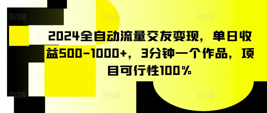 2024全自动流量交友变现，单日收益500-1000+，3分钟一个作品，项目可行性100%-副业网