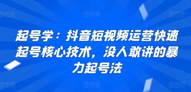 起号学：抖音短视频运营快速起号核心技术，没人敢讲的暴力起号法-副业库
