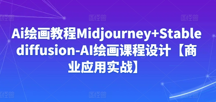 Ai绘画教程Midjourney+Stablediffusion-AI绘画课程设计【商业应用实战】-副业网