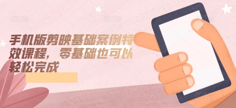 手机版剪映基础案例特效课程，零基础也可以轻松完成-副业网