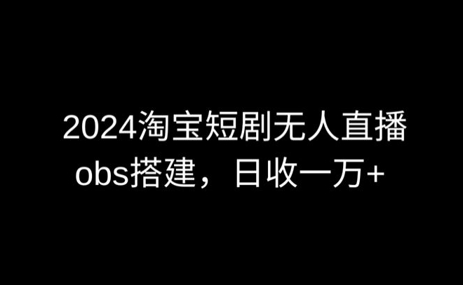2024最新淘宝短剧无人直播，obs多窗口搭建，日收6000+-副业网