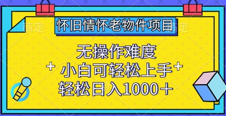 怀旧情怀老物件项目，无操作难度，小白可轻松上手，轻松日入1000+-副业库