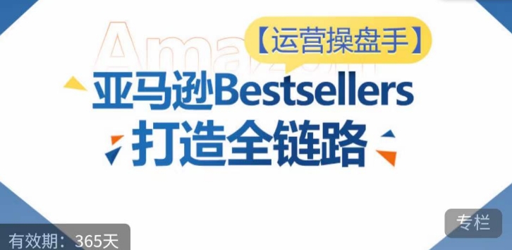 运营操盘手！亚马逊Bestsellers打造全链路，选品、Listing、广告投放全链路进阶优化-副业库