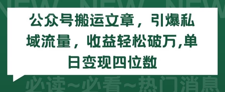 公众号搬运文章，引爆私域流量，收益轻松破万，单日变现四位数-副业网