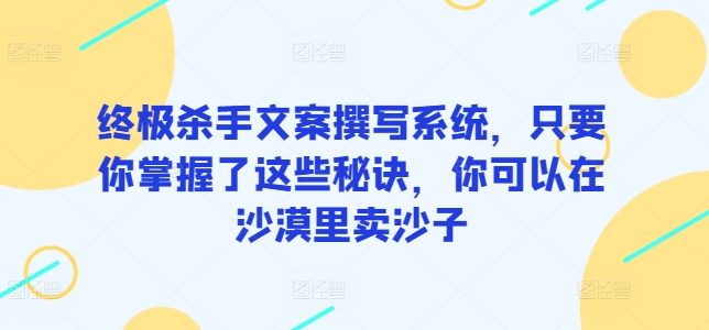 终极杀手文案撰写系统，只要你掌握了这些秘诀，你可以在沙漠里卖沙子-副业网