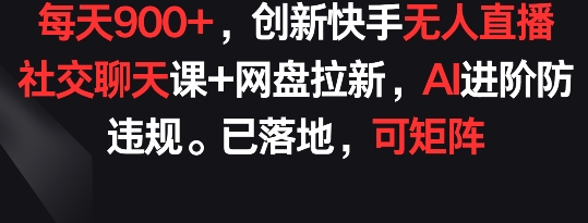 每天900+，创新快手无人直播社交聊天课+网盘拉新，AI进阶防违规 已落地 可矩阵-副业网