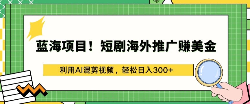 蓝海项目!短剧海外推广赚美金，利用AI混剪视频，轻松日入300+-副业网