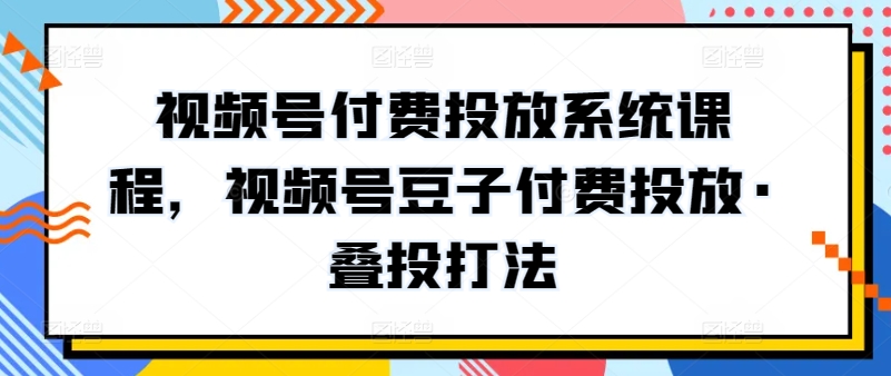 视频号付费投放系统课程，视频号豆子付费投放·叠投打法-副业网