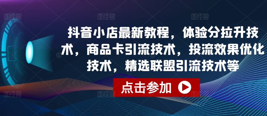 抖音小店最新教程，体验分拉升技术，商品卡引流技术，投流效果优化技术，精选联盟引流技术等-副业网