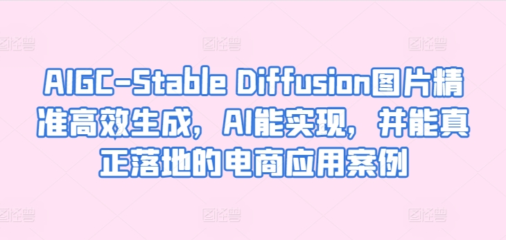 AIGC-Stable Diffusion图片精准高效生成，AI能实现，并能真正落地的电商应用案例-副业网