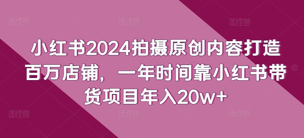 小红书2024拍摄原创内容打造百万店铺，一年时间靠小红书带货项目年入20w+-副业库