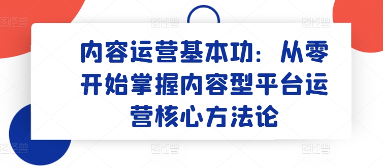 内容运营基本功：从零开始掌握内容型平台运营核心方法论-副业网
