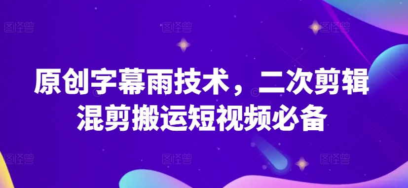 原创字幕雨技术，二次剪辑混剪搬运短视频必备-副业网