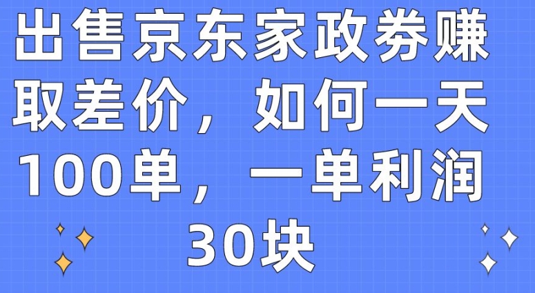 出售京东家政劵赚取差价，如何一天100单，一单利润30块-副业网