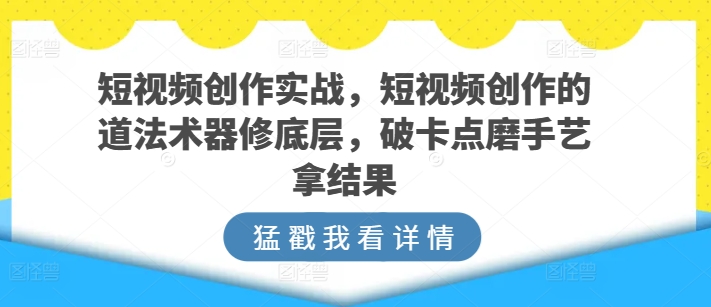 短视频创作实战，短视频创作的道法术器修底层，破卡点磨手艺拿结果-副业库