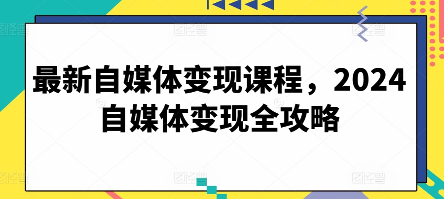 最新自媒体变现课程，2024自媒体变现全攻略-副业网