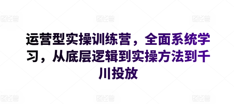 运营型实操训练营，全面系统学习，从底层逻辑到实操方法到千川投放-副业网
