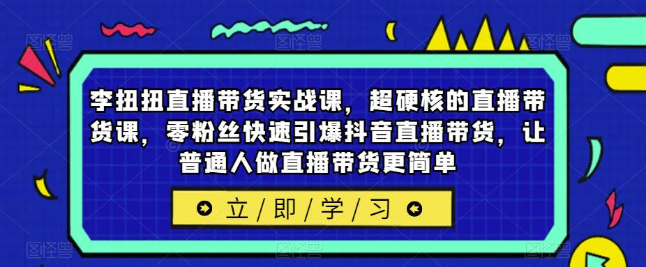 李扭扭直播带货实战课，超硬核的直播带货课，零粉丝快速引爆抖音直播带货，让普通人做直播带货更简单-副业库
