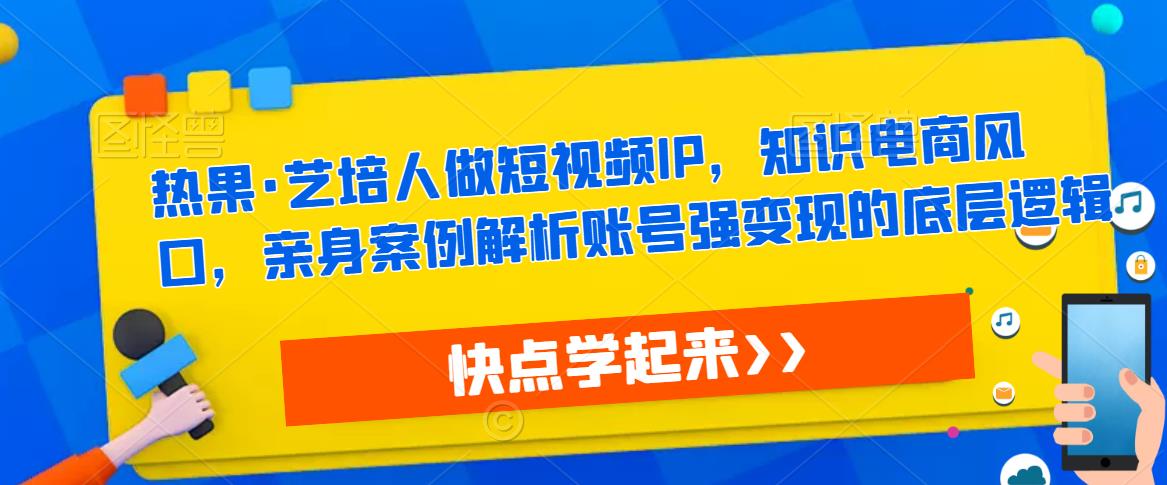 热果·艺培人做短视频IP，知识电商风口，亲身案例解析账号强变现的底层逻辑-副业网