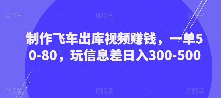 制作飞车出库视频赚钱，一单50-80，玩信息差日入300-500-副业网