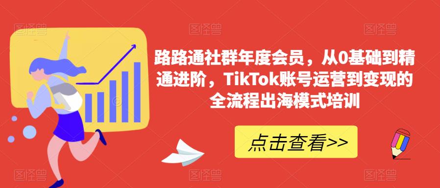 路路通社群年度会员，从0基础到精通进阶，TikTok账号运营到变现的全流程出海模式培训-副业网