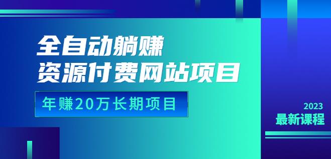 全自动躺赚资源付费网站项目：年赚20万长期项目（详细教程+源码）23年更新-副业网