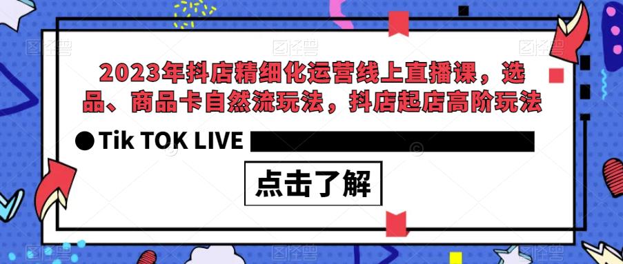 2023年抖店精细化运营线上直播课，选品、商品卡自然流玩法，抖店起店高阶玩法-副业网