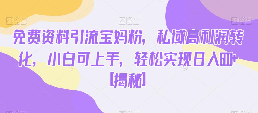 免费资料引流宝妈粉，私域高利润转化，小白可上手，轻松实现日入600+【揭秘】-副业库