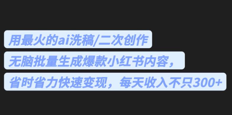 最火的ai洗稿，无脑批量生成爆款小红书内容，省时省力，每天收入不只300+【揭秘】-副业网