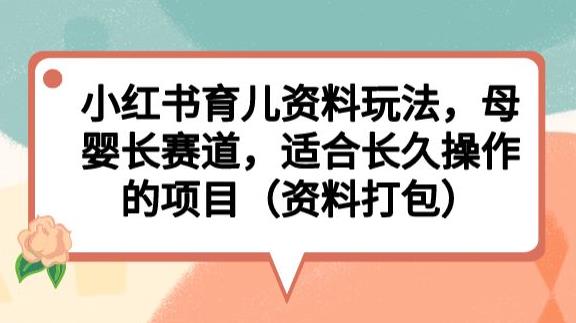 小红书育儿资料玩法，母婴长赛道，适合长久操作的项目（资料打包）【揭秘】-副业网