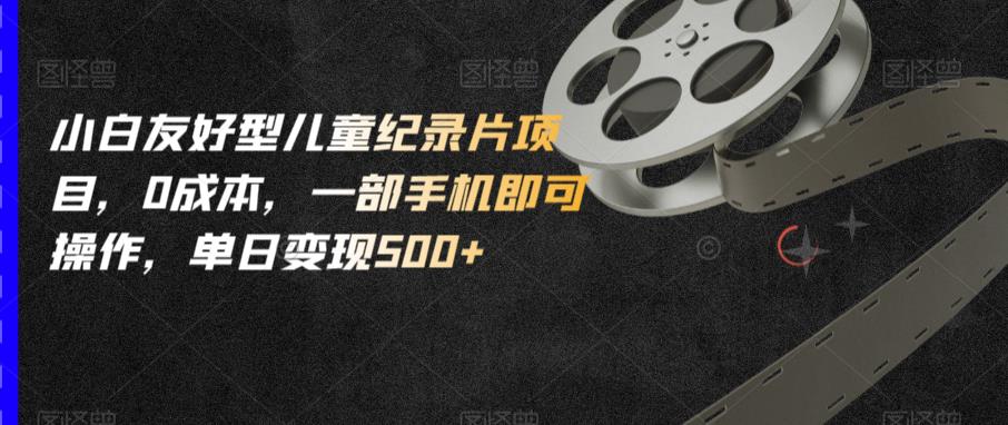 小白友好型儿童纪录片项目，0成本，一部手机即可操作，单日变现500+【揭秘】-副业网