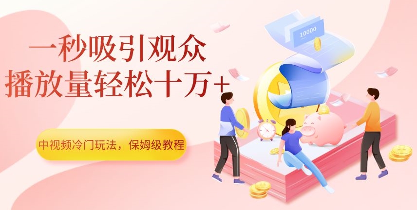 中视频冷门玩法，一秒吸引观众，播放量轻松十万+，保姆级教程【揭秘】-副业库