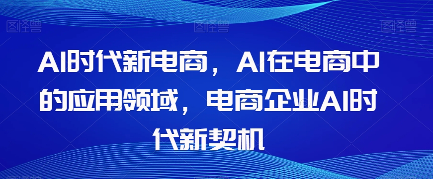 Al时代新电商，Al在电商中的应用领域，电商企业AI时代新契机-副业网