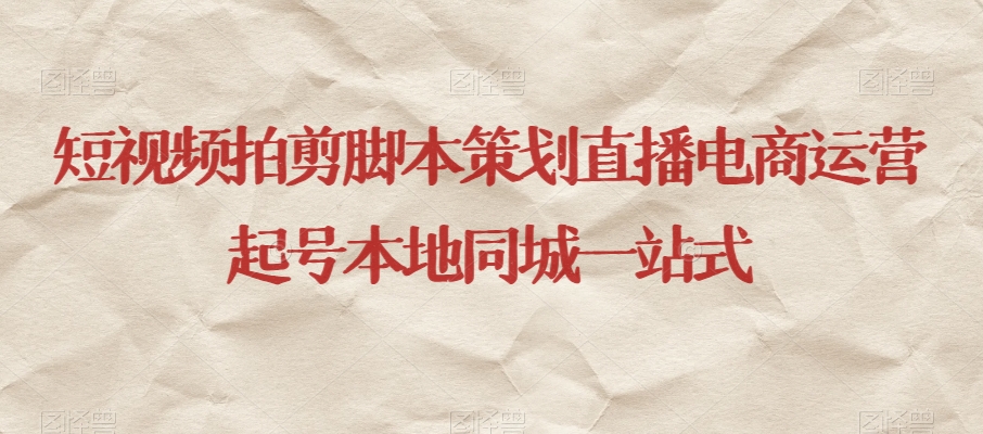 短视频拍剪脚本策划直播电商运营起号本地同城一站式-副业网