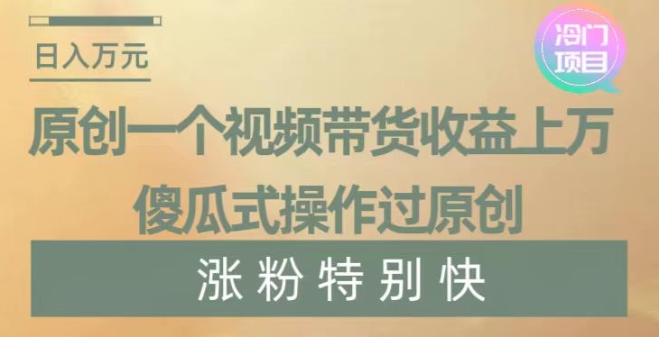 原创一个视频带货收益上万，傻瓜式操作过原创，几分钟做一个视频涨粉特别快【揭秘】-副业库