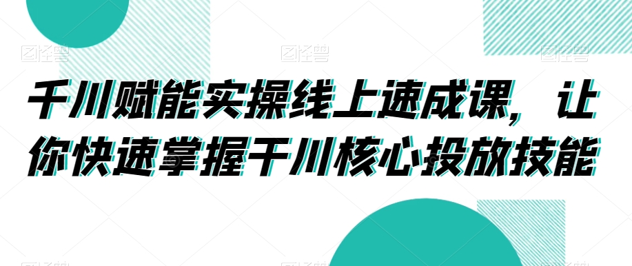 千川赋能实操线上速成课，让你快速掌握干川核心投放技能-副业网