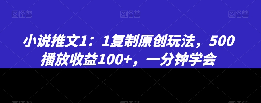 小说推文1：1复制原创玩法，500播放收益100+，一分钟学会-副业网