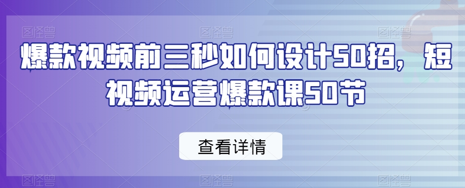 爆款视频前三秒如何设计50招，短视频运营爆款课50节-副业库