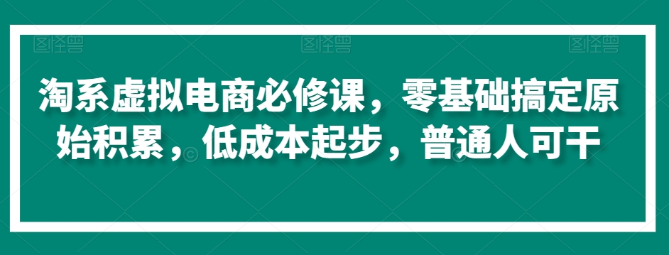 淘系虚拟电商必修课，零基础搞定原始积累，低成本起步，普通人可干-副业网