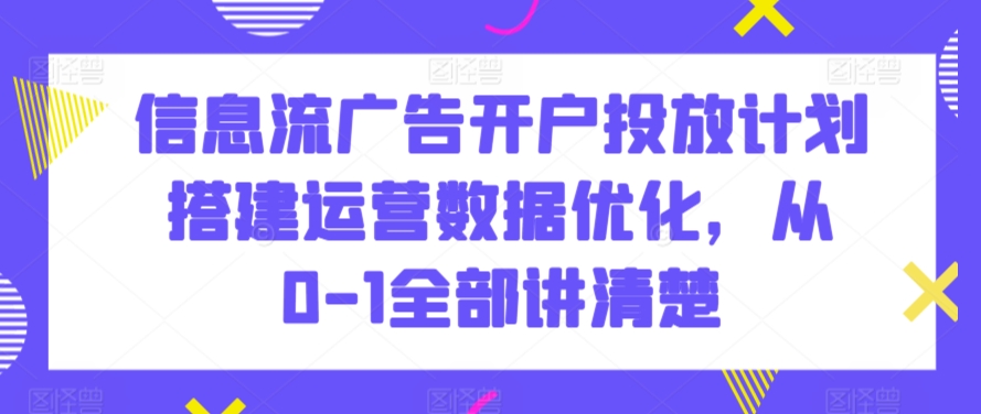信息流广告开户投放计划搭建运营数据优化，从0-1全部讲清楚-副业库